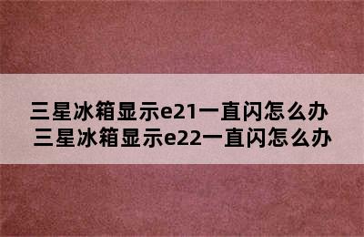 三星冰箱显示e21一直闪怎么办 三星冰箱显示e22一直闪怎么办